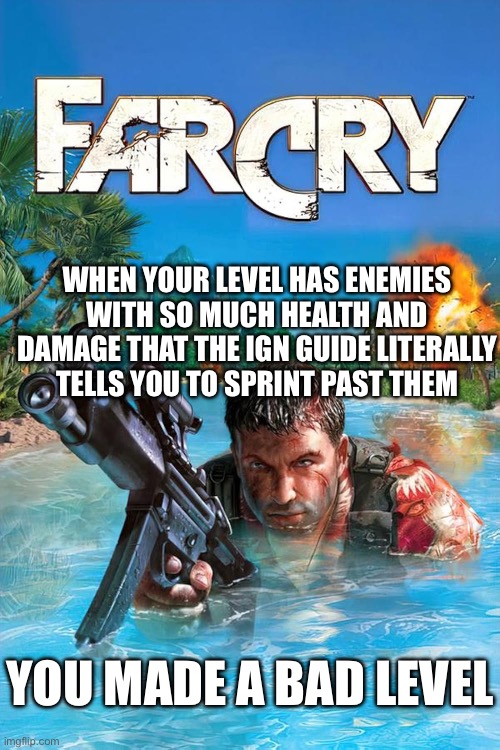 Level 13 is easily the worst part of this otherwise pretty good game | WHEN YOUR LEVEL HAS ENEMIES WITH SO MUCH HEALTH AND DAMAGE THAT THE IGN GUIDE LITERALLY
TELLS YOU TO SPRINT PAST THEM; YOU MADE A BAD LEVEL | made w/ Imgflip meme maker