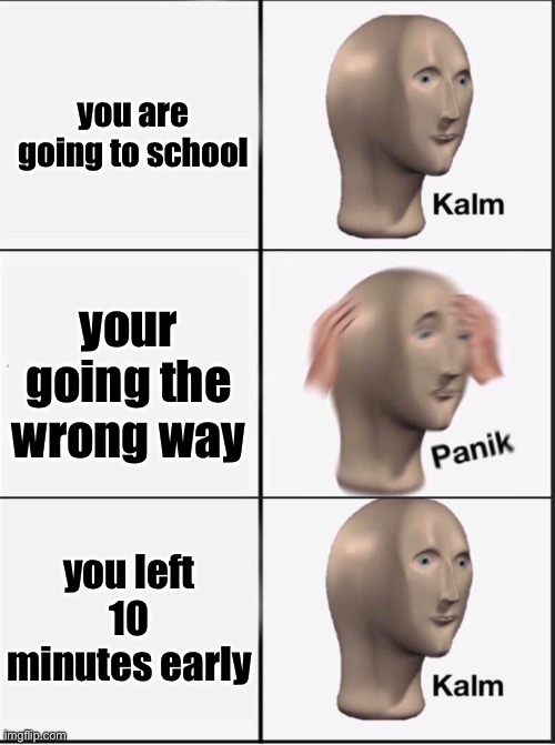 Reverse kalm panik | you are going to school; your going the wrong way; you left 10 minutes early | image tagged in reverse kalm panik | made w/ Imgflip meme maker