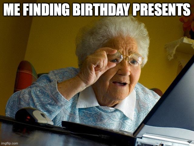 Grandma Finds The Internet | ME FINDING BIRTHDAY PRESENTS | image tagged in memes,grandma finds the internet | made w/ Imgflip meme maker