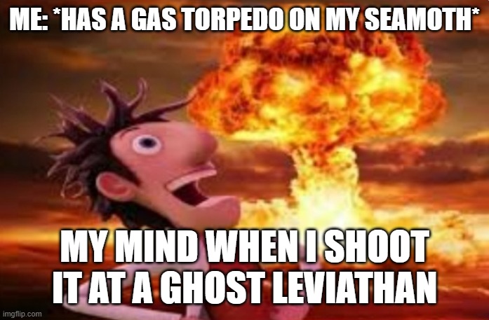 gas torpedo | ME: *HAS A GAS TORPEDO ON MY SEAMOTH*; MY MIND WHEN I SHOOT IT AT A GHOST LEVIATHAN | image tagged in flint lockwood explosion | made w/ Imgflip meme maker