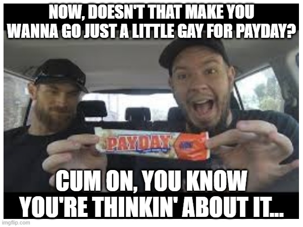 Go Gay For Pay Day | NOW, DOESN'T THAT MAKE YOU WANNA GO JUST A LITTLE GAY FOR PAYDAY? CUM ON, YOU KNOW YOU'RE THINKIN' ABOUT IT... | image tagged in payday 2,gatorade | made w/ Imgflip meme maker