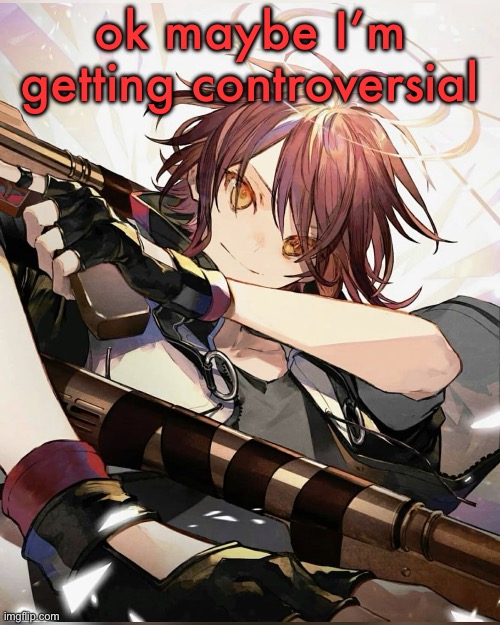 Exusiai | ok maybe I’m getting controversial | image tagged in exusiai | made w/ Imgflip meme maker