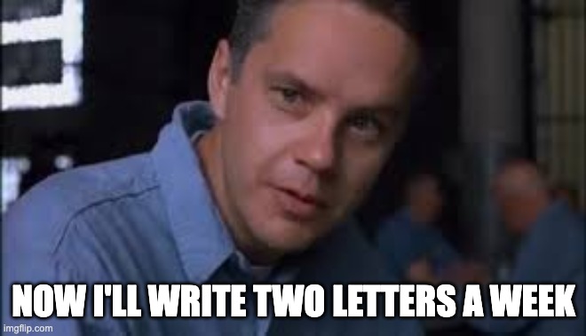 Everybody's Innocent Andy Dufresne | NOW I'LL WRITE TWO LETTERS A WEEK | image tagged in everybody's innocent andy dufresne | made w/ Imgflip meme maker