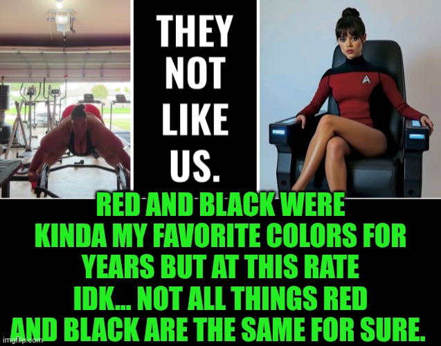 Funny | RED AND BLACK WERE KINDA MY FAVORITE COLORS FOR YEARS BUT AT THIS RATE IDK... NOT ALL THINGS RED AND BLACK ARE THE SAME FOR SURE. | image tagged in funny,wtf,gym,we are not the same,favorite,colors | made w/ Imgflip meme maker