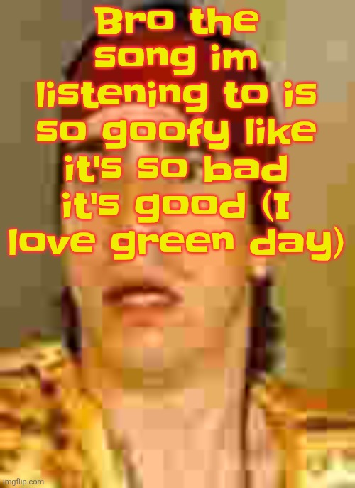 Dominated love slave by green day in specific (LIKE WHY IS IT ALL YEEHAW LMAO) | Bro the song im listening to is so goofy like it's so bad it's good (I love green day) | image tagged in when the | made w/ Imgflip meme maker