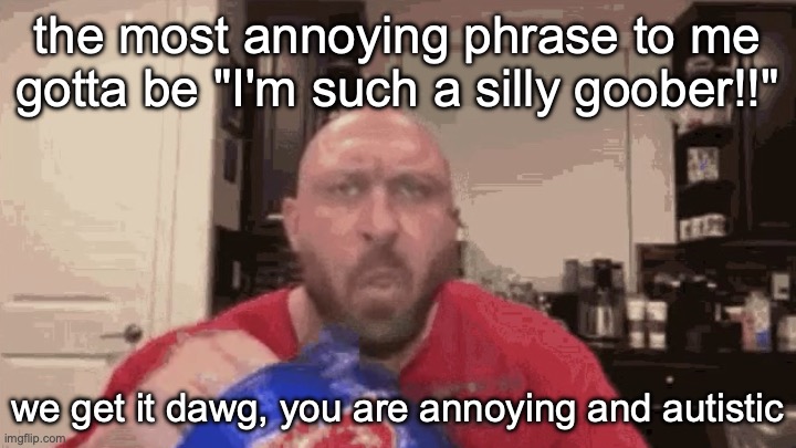 Eating chips | the most annoying phrase to me gotta be "I'm such a silly goober!!"; we get it dawg, you are annoying and autistic | image tagged in eating chips | made w/ Imgflip meme maker