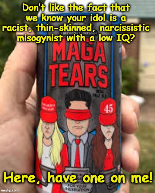 MAGA Tears | Don’t like the fact that we know your idol is a racist, thin-skinned, narcissistic misogynist with a low IQ? Here, have one on me! | image tagged in maga,nevertrump,donald trump approves,trump is a moron,dumptrump,gop | made w/ Imgflip meme maker