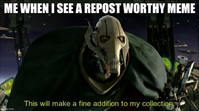 This will make a fine addition to my collection | ME WHEN I SEE A REPOST WORTHY MEME | image tagged in this will make a fine addition to my collection | made w/ Imgflip meme maker