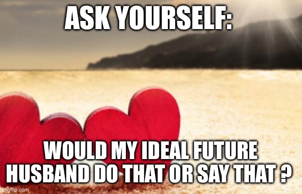 marriage | ASK YOURSELF:; WOULD MY IDEAL FUTURE HUSBAND DO THAT OR SAY THAT ? | image tagged in marriage | made w/ Imgflip meme maker