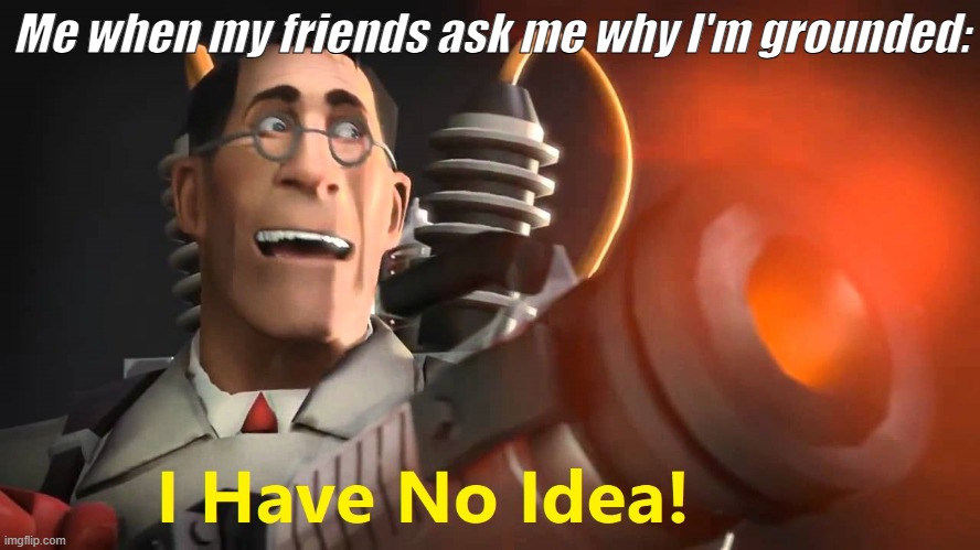 it's personal >:( | Me when my friends ask me why I'm grounded: | image tagged in i have no idea medic version | made w/ Imgflip meme maker