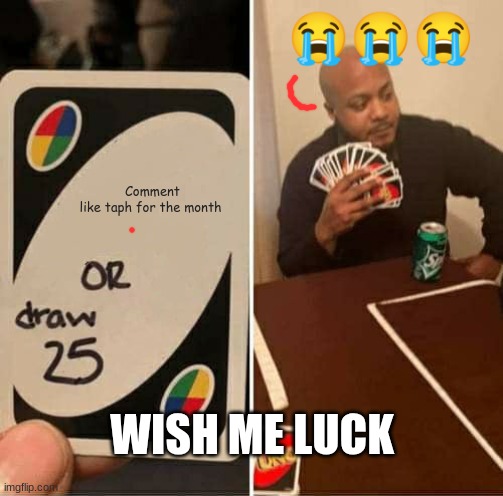 UNO Draw 25 Cards | 😭😭😭; Comment like taph for the month; WISH ME LUCK | image tagged in memes,uno draw 25 cards | made w/ Imgflip meme maker