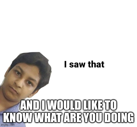 I saw that | AND I WOULD LIKE TO KNOW WHAT ARE YOU DOING | image tagged in i saw that | made w/ Imgflip meme maker