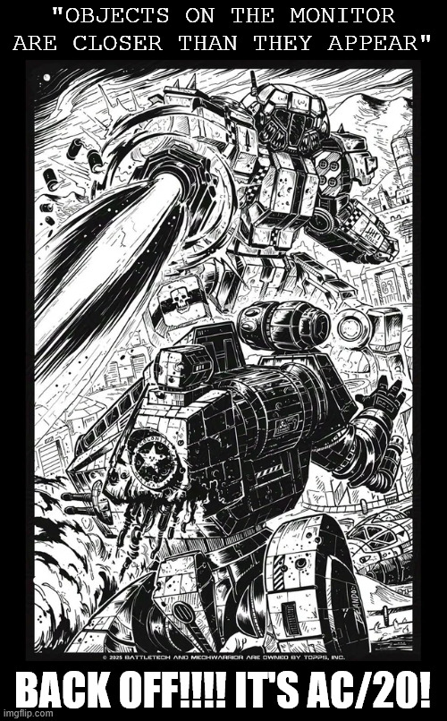 Objects on the Monitor are close they appear | "OBJECTS ON THE MONITOR ARE CLOSER THAN THEY APPEAR"; BACK OFF!!!! IT'S AC/20! | image tagged in battletech,mechwarrior,distance,too damn close,ac/20,tabletop games | made w/ Imgflip meme maker