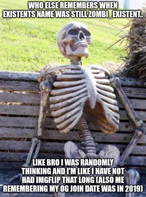 Waiting Skeleton | WHO ELSE REMEMBERS WHEN EXISTENTS NAME WAS STILL ZOMBI_EXISTENT.. LIKE BRO I WAS RANDOMLY THINKING AND I'M LIKE I HAVE NOT HAD IMGFLIP THAT LONG (ALSO ME REMEMBERING MY OG JOIN DATE WAS IN 2019) | image tagged in memes,waiting skeleton | made w/ Imgflip meme maker