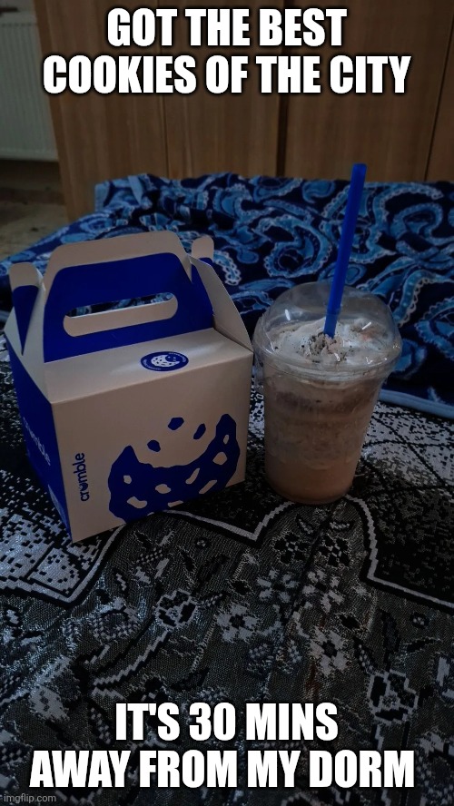 GOT THE BEST COOKIES OF THE CITY; IT'S 30 MINS AWAY FROM MY DORM | made w/ Imgflip meme maker