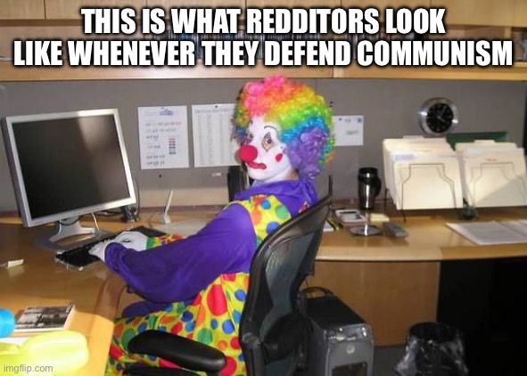 clown computer | THIS IS WHAT REDDITORS LOOK LIKE WHENEVER THEY DEFEND COMMUNISM | image tagged in clown computer | made w/ Imgflip meme maker
