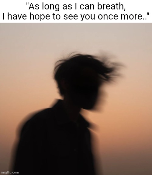 Emotional meme | "As long as I can breath, I have hope to see you once more.." | image tagged in emotional,sad,hope,break up | made w/ Imgflip meme maker