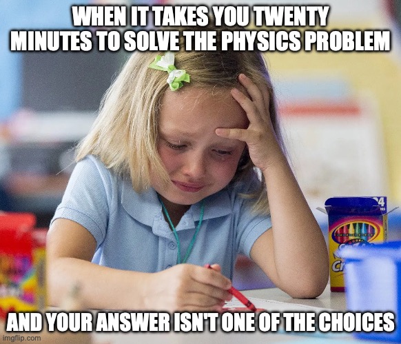 I am in pain rn | WHEN IT TAKES YOU TWENTY MINUTES TO SOLVE THE PHYSICS PROBLEM; AND YOUR ANSWER ISN'T ONE OF THE CHOICES | image tagged in crying girl stock photo,pain,physics,math,school,ouch | made w/ Imgflip meme maker