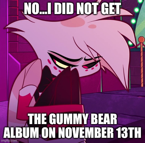 Is this relatable? | NO...I DID NOT GET; THE GUMMY BEAR ALBUM ON NOVEMBER 13TH | image tagged in memes,gummy bears,vivziepop,hazbin hotel | made w/ Imgflip meme maker