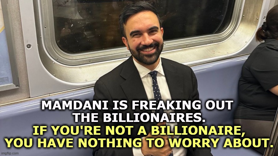 Zohran Mamdani, freaking out the billionaire class. Is that you? | MAMDANI IS FREAKING OUT 
THE BILLIONAIRES. IF YOU'RE NOT A BILLIONAIRE, YOU HAVE NOTHING TO WORRY ABOUT. | image tagged in zohran mamdani freaking out the billionaire class is that you,mamdani,billionaire,freak out,tax cuts for the rich | made w/ Imgflip meme maker