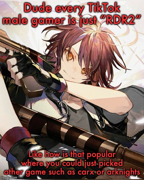 Exusiai | Dude every TikTok male gamer is just “RDR2”; Like how is that popular where you could just picked other game such as carx or arknights | image tagged in exusiai | made w/ Imgflip meme maker