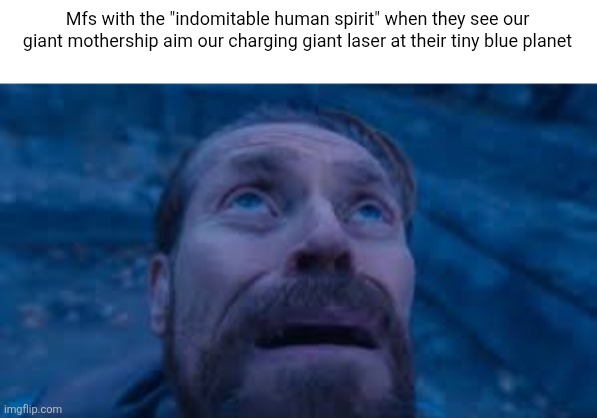 This post was made by king zerpsvaulz zorrpus zurzurp gre 83rd | Mfs with the "indomitable human spirit" when they see our giant mothership aim our charging giant laser at their tiny blue planet | image tagged in willen dafoe looking up image | made w/ Imgflip meme maker