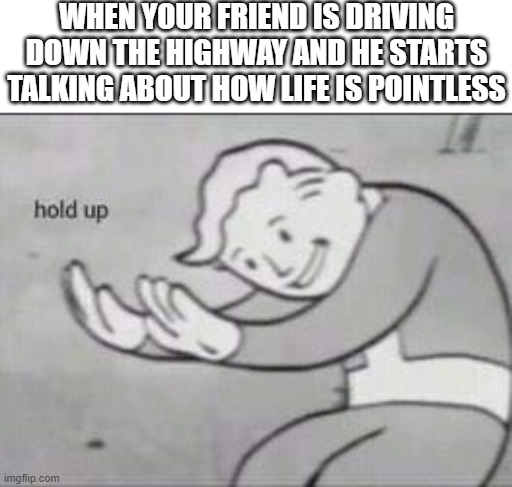 *chuckles* I'm in danger | WHEN YOUR FRIEND IS DRIVING DOWN THE HIGHWAY AND HE STARTS TALKING ABOUT HOW LIFE IS POINTLESS | image tagged in fallout hold up,memes,uh oh,driving | made w/ Imgflip meme maker
