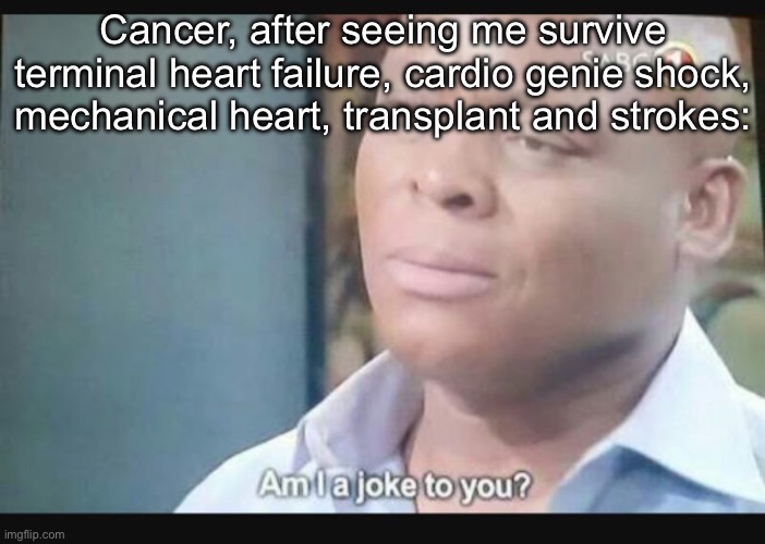 Cancer’s my bitch | Cancer, after seeing me survive terminal heart failure, cardio genie shock, mechanical heart, transplant and strokes: | image tagged in am i a joke to you,cancer,transplant,stroke | made w/ Imgflip meme maker