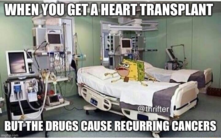 Transplant Life | WHEN YOU GET A HEART TRANSPLANT; BUT THE DRUGS CAUSE RECURRING CANCERS | image tagged in hospital spongegar,cancer,drugs,heart,transplant | made w/ Imgflip meme maker