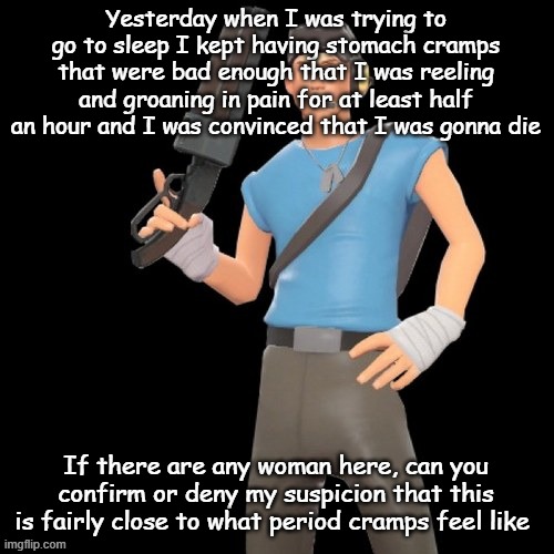 Scout | Yesterday when I was trying to go to sleep I kept having stomach cramps that were bad enough that I was reeling and groaning in pain for at least half an hour and I was convinced that I was gonna die; If there are any woman here, can you confirm or deny my suspicion that this is fairly close to what period cramps feel like | image tagged in scout | made w/ Imgflip meme maker