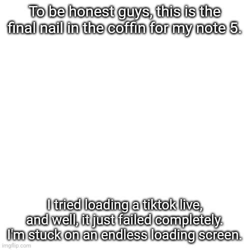 It just fails to load. That's it. My Note 5's done. | To be honest guys, this is the final nail in the coffin for my note 5. I tried loading a tiktok live, and well, it just failed completely. I'm stuck on an endless loading screen. | image tagged in memes,blank transparent square | made w/ Imgflip meme maker