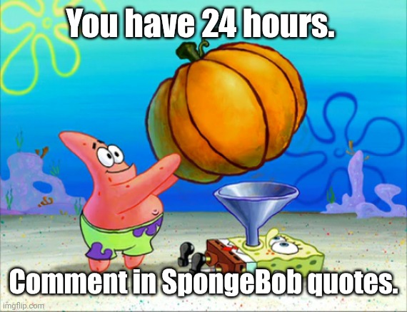 SpongeBob pumpkin funnel | You have 24 hours. Comment in SpongeBob quotes. | image tagged in spongebob pumpkin funnel | made w/ Imgflip meme maker