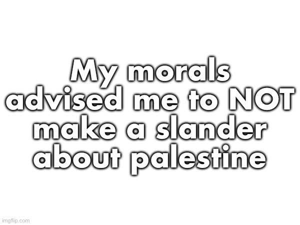 Arab league slander PART 6 | My morals advised me to NOT make a slander about palestine | image tagged in arab league,slander,part 6 | made w/ Imgflip meme maker