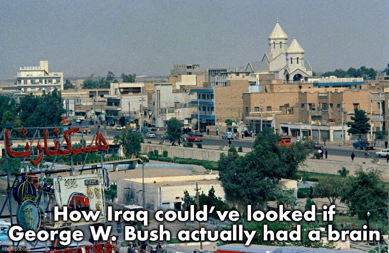 Arab league slander PART 8 | How Iraq could’ve looked if George W. Bush actually had a brain | image tagged in arab league,slander,part 8 | made w/ Imgflip meme maker