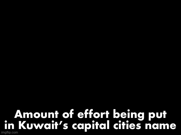 Arab league slander PART 14 | Amount of effort being put in Kuwait’s capital cities name | image tagged in arab league,slander,part 14 | made w/ Imgflip meme maker