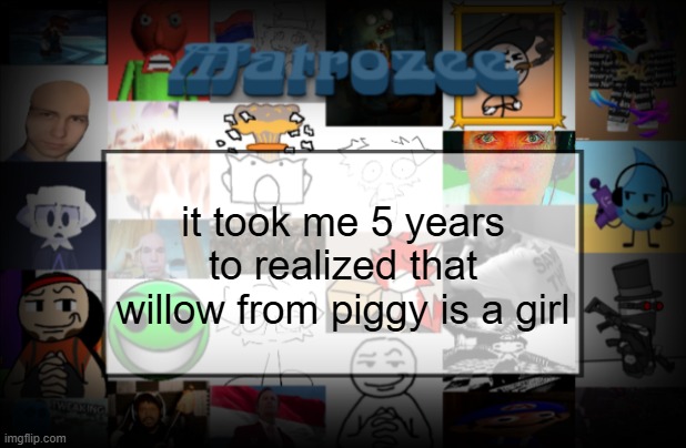 i think this is what happened after not playing a game for years | it took me 5 years to realized that willow from piggy is a girl | image tagged in matrozee template v2 | made w/ Imgflip meme maker