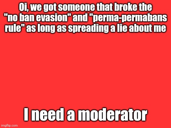 Oi, we got someone that broke the "no ban evasion" and "perma-permabans rule" as long as spreading a lie about me; I need a moderator | made w/ Imgflip meme maker