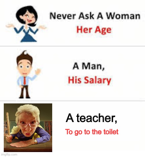 Never ask a woman her age | A teacher, To go to the toilet | image tagged in never ask a woman her age | made w/ Imgflip meme maker
