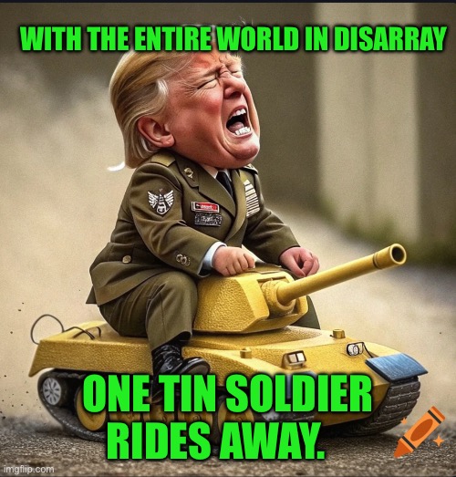 WITH THE ENTIRE WORLD IN DISARRAY; ONE TIN SOLDIER RIDES AWAY. | made w/ Imgflip meme maker