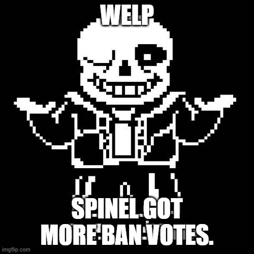 But, what the hell do I say to mc's suggestion? | WELP; SPINEL GOT MORE BAN VOTES. | image tagged in sans undertale | made w/ Imgflip meme maker