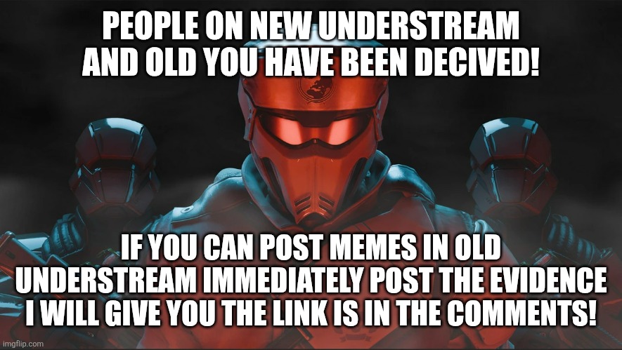 My friend will sent you the links | PEOPLE ON NEW UNDERSTREAM AND OLD YOU HAVE BEEN DECIVED! IF YOU CAN POST MEMES IN OLD UNDERSTREAM IMMEDIATELY POST THE EVIDENCE I WILL GIVE YOU THE LINK IS IN THE COMMENTS! | image tagged in helldivers 2 traitorous stare | made w/ Imgflip meme maker