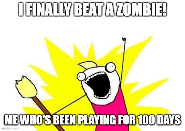 MINECRAFT MEME | I FINALLY BEAT A ZOMBIE! ME WHO'S BEEN PLAYING FOR 100 DAYS | image tagged in memes,x all the y | made w/ Imgflip meme maker