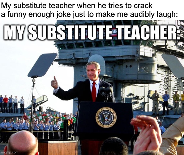 Mr. Grimmond | My substitute teacher when he tries to crack a funny enough joke just to make me audibly laugh:; MY SUBSTITUTE TEACHER: | image tagged in mission accomplished | made w/ Imgflip meme maker