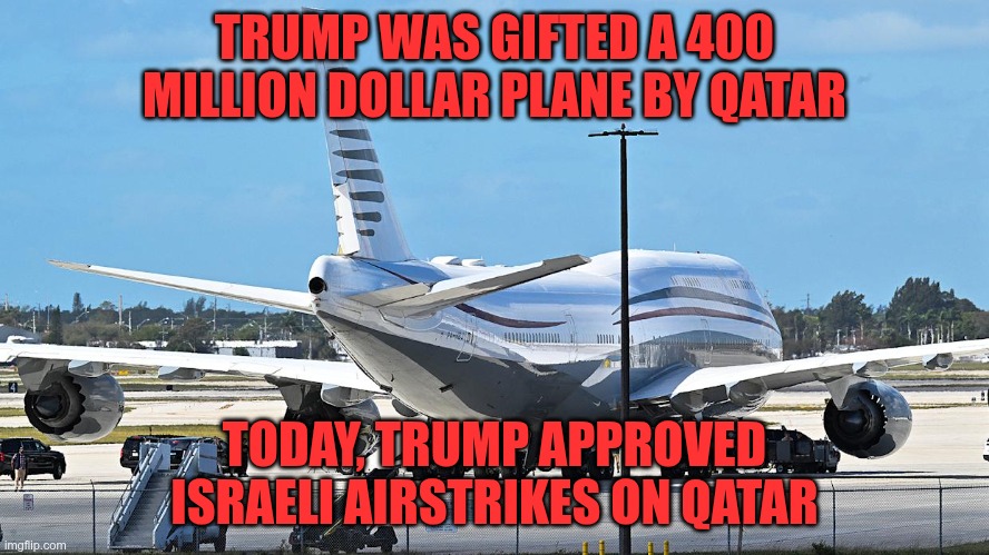 Never Trust A Republican | TRUMP WAS GIFTED A 400 MILLION DOLLAR PLANE BY QATAR; TODAY, TRUMP APPROVED ISRAELI AIRSTRIKES ON QATAR | image tagged in trump,gop,maga,nazi,fascist,qatar | made w/ Imgflip meme maker