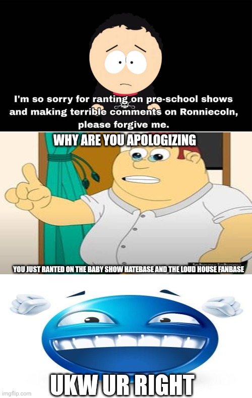 Me Ruining A Fill In Meme #267 | WHY ARE YOU APOLOGIZING; YOU JUST RANTED ON THE BABY SHOW HATEBASE AND THE LOUD HOUSE FANBASE; UKW UR RIGHT | image tagged in ruin this fill in meme 267 | made w/ Imgflip meme maker