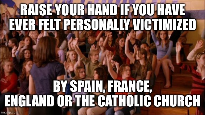 Regina George | RAISE YOUR HAND IF YOU HAVE EVER FELT PERSONALLY VICTIMIZED; BY SPAIN, FRANCE, ENGLAND OR THE CATHOLIC CHURCH | image tagged in regina george | made w/ Imgflip meme maker