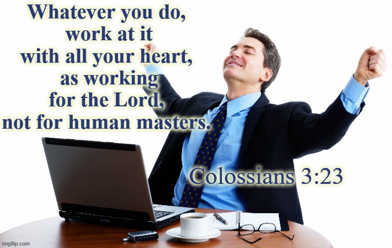 Colossians 3:23 | Whatever you do, 
work at it with all your heart, 
as working for the Lord, 
not for human masters. Colossians 3:23 | image tagged in work,joy,satisfaction,god,the lord,enthusiastically | made w/ Imgflip meme maker
