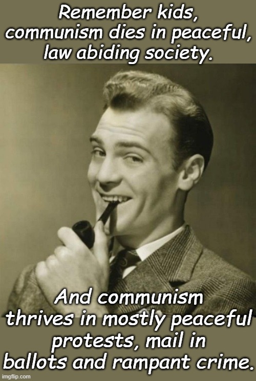 That's why there are riots all around the world right now.... | Remember kids, communism dies in peaceful, law abiding society. And communism thrives in mostly peaceful protests, mail in ballots and rampant crime. | image tagged in man with pipe | made w/ Imgflip meme maker