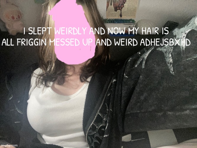 I SLEPT WEIRDLY AND NOW MY HAIR IS ALL FRIGGIN MESSED UP AND WEIRD ADHEJSBXHD | made w/ Imgflip meme maker