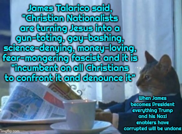I LIKE This Texan - Which Is HIGHLY Unusual For Ex- Texans Like Me | James Talarico said,
"Christian Nationalists are turning Jesus into a gun-toting, gay-bashing, science-denying, money-loving, fear-mongering fascist and it is
"incumbent on all Christians to confront it and denounce it"; When James becomes President everything Trump and his Nazi enablers have corrupted will be undone | image tagged in memes,i should buy a boat cat,up and coming democrat,our next president,wake up,hope and change | made w/ Imgflip meme maker